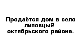 Продаётся дом в село липовцы2  октябрьского района. 